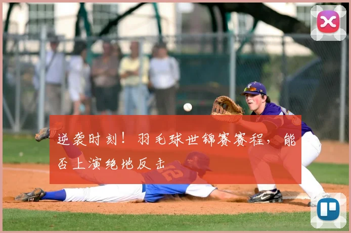 逆袭时刻!羽毛球世锦赛赛程,能否上演绝地反击