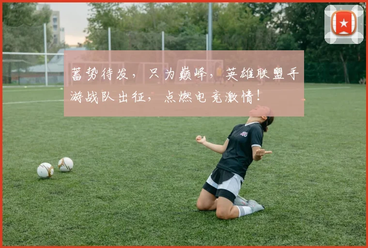 蓄势待发，只为巅峰，英雄联盟手游战队出征，点燃电竞激情！
