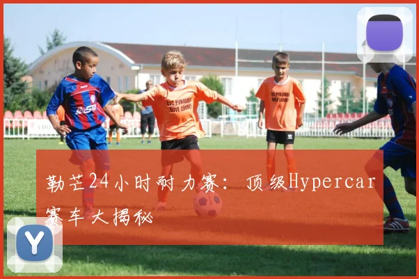 勒芒24小时耐力赛：顶级Hypercar赛车大揭秘