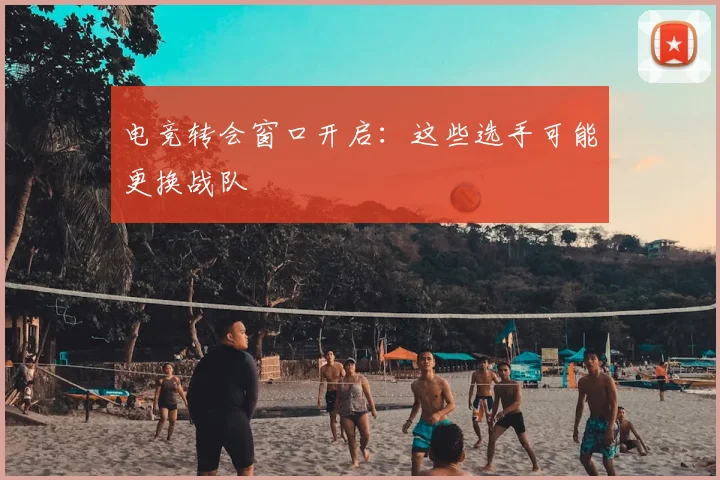 电竞转会窗口开启:这些选手可能更换战队