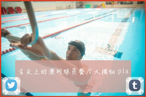舌尖上的澳网球员餐厅大揭秘 play