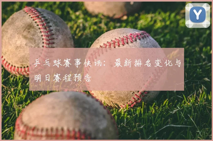 乒乓球赛事快讯：最新排名变化与明日赛程预告