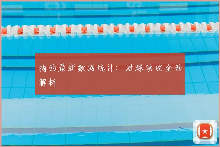 梅西最新数据统计:进球助攻全面解析