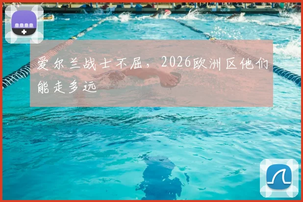 爱尔兰战士不屈，2026欧洲区他们能走多远
