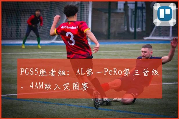 PGS5胜者组:AL第一PeRo第三晋级,4AM跌入突围赛