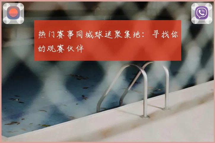 热门赛事同城球迷聚集地:寻找你的观赛伙伴