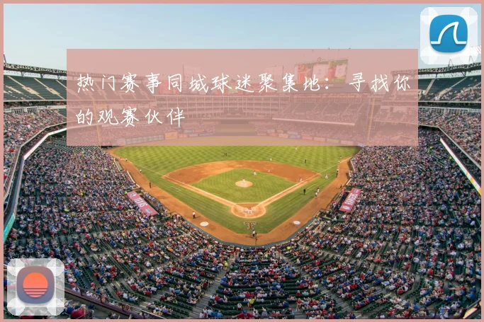 热门赛事同城球迷聚集地:寻找你的观赛伙伴