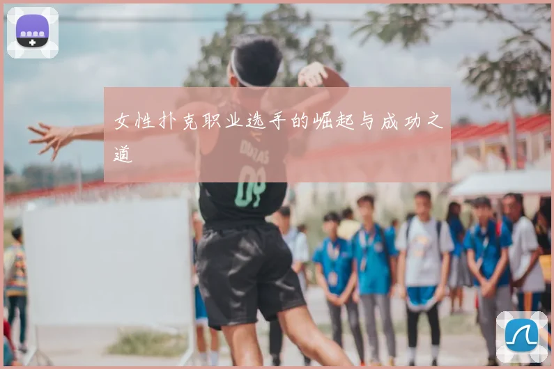 女性扑克职业选手的崛起与成功之道