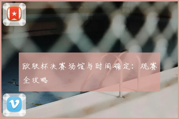 欧联杯决赛场馆与时间确定:观赛全攻略