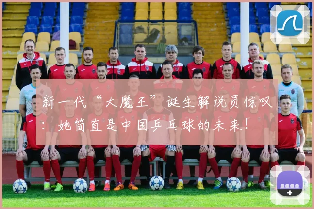 新一代“大魔王”诞生解说员惊叹:她简直是中国乒乓球的未来!
