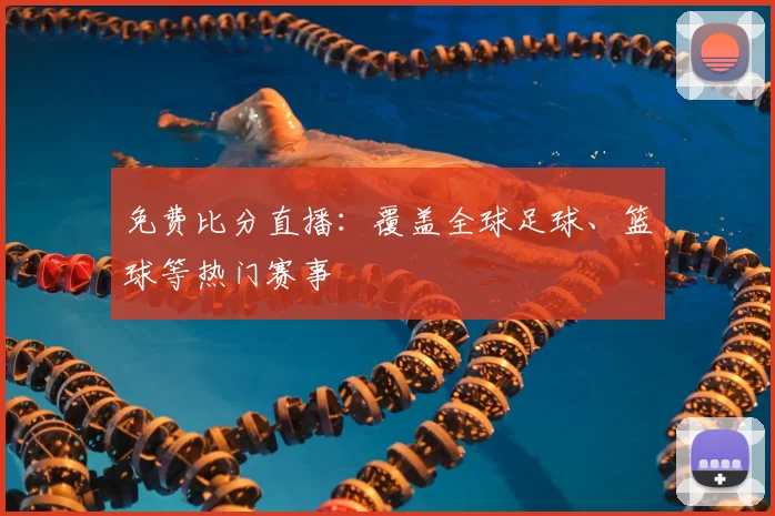 免费比分直播：覆盖全球足球、篮球等热门赛事