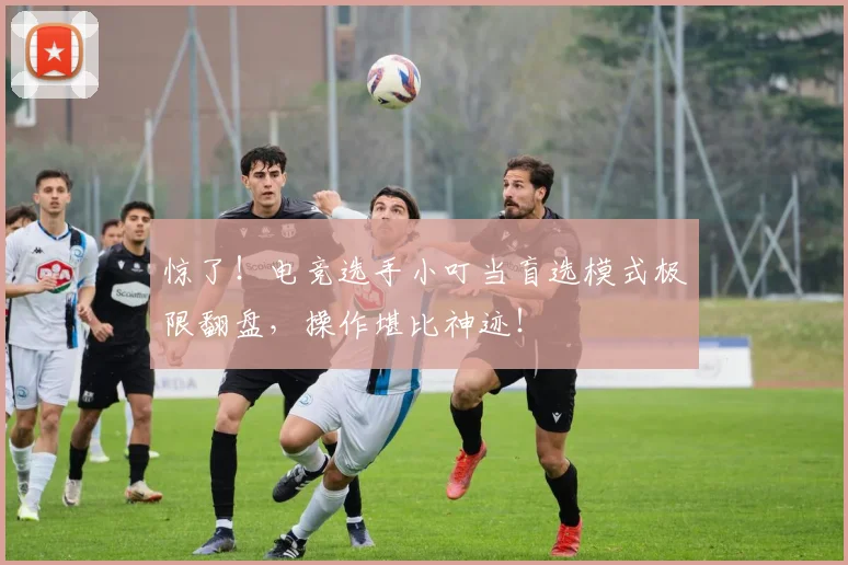 惊了!电竞选手小叮当盲选模式极限翻盘,操作堪比神迹!