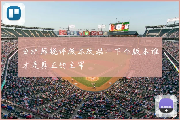 分析师锐评版本改动，下个版本谁才是真正的主宰