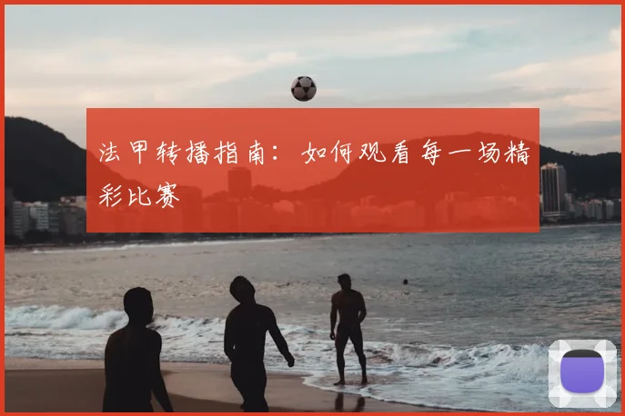 法甲转播指南:如何观看每一场精彩比赛