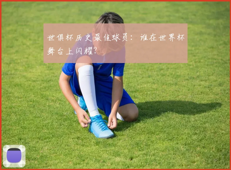 世俱杯历史最佳球员：谁在世界杯舞台上闪耀？