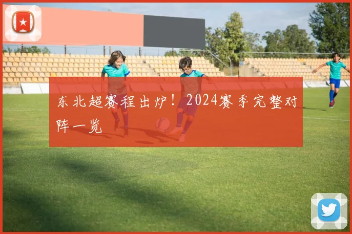 东北超赛程出炉!2024赛季完整对阵一览