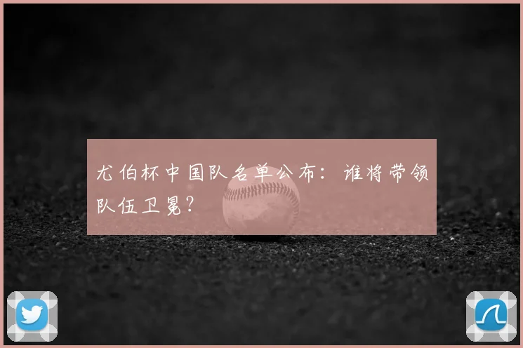 尤伯杯中国队名单公布：谁将带领队伍卫冕？