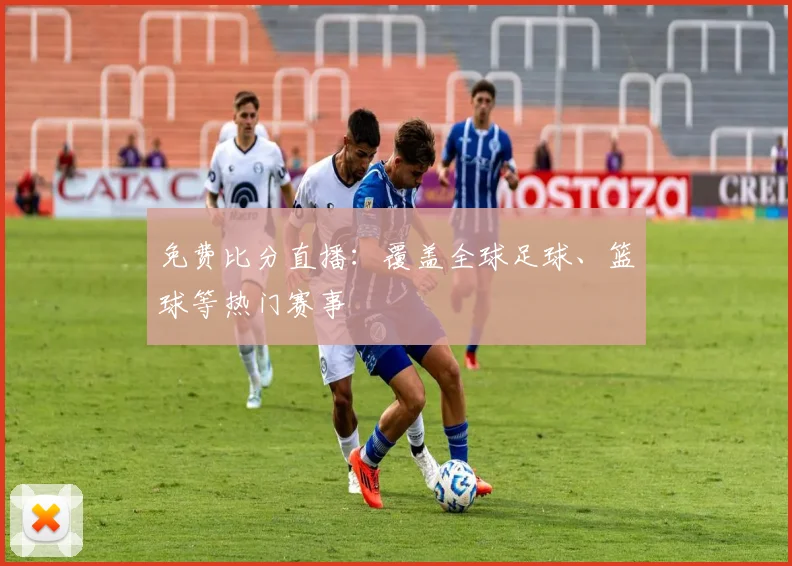 免费比分直播：覆盖全球足球、篮球等热门赛事