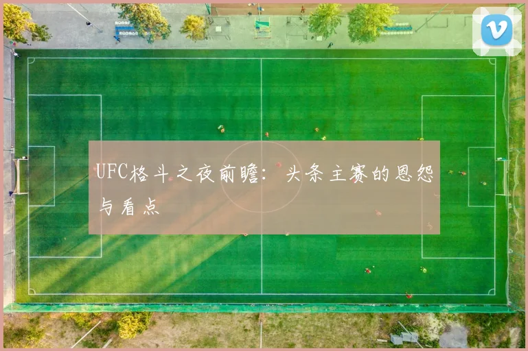 UFC格斗之夜前瞻：头条主赛的恩怨与看点