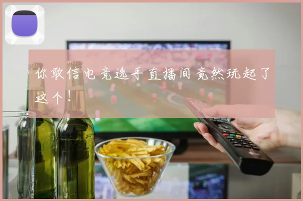你敢信电竞选手直播间竟然玩起了这个!