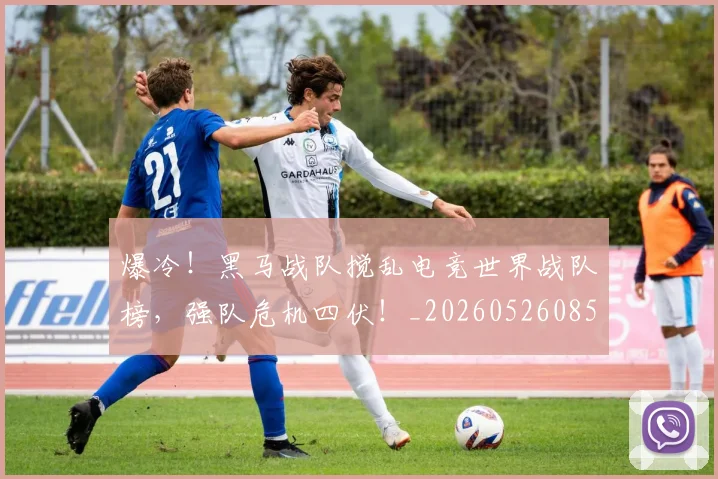 爆冷!黑马战队搅乱电竞世界战队榜,强队危机四伏!_20260526085420