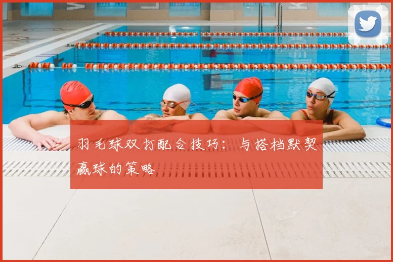 羽毛球双打配合技巧:与搭档默契赢球的策略