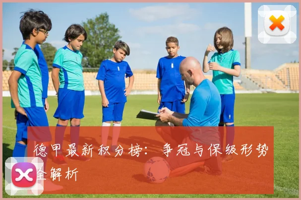 德甲最新积分榜:争冠与保级形势全解析