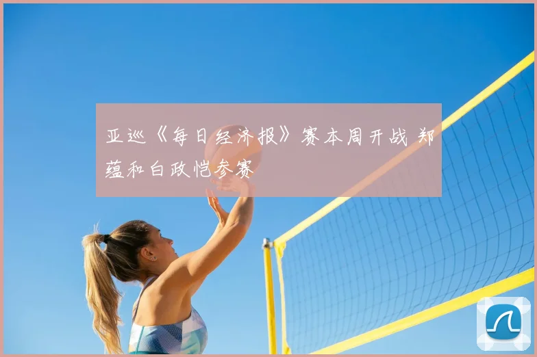 亚巡《每日经济报》赛本周开战 郑蕴和白政恺参赛