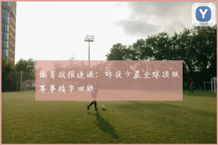 体育战报速递：昨夜今晨全球顶级赛事精华回顾