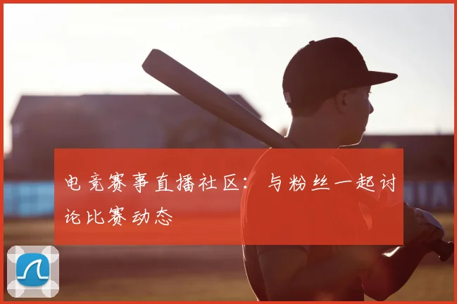 电竞赛事直播社区:与粉丝一起讨论比赛动态