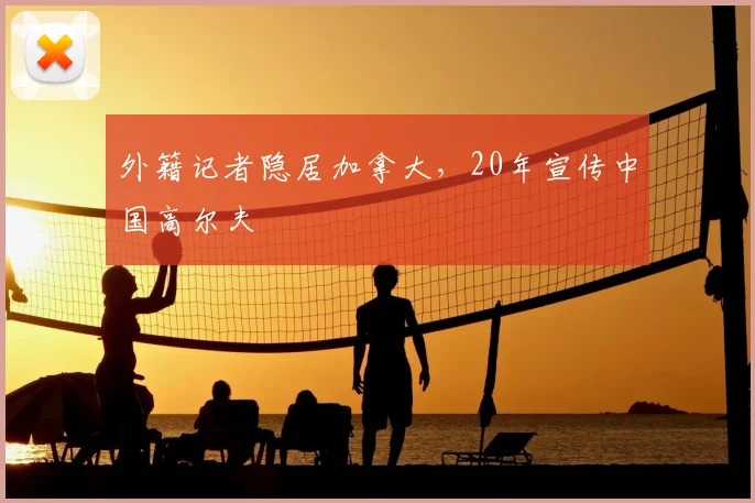 外籍记者隐居加拿大,20年宣传中国高尔夫