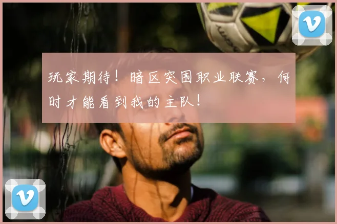 玩家期待!暗区突围职业联赛,何时才能看到我的主队!