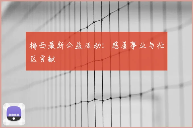 梅西最新公益活动:慈善事业与社区贡献