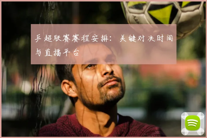 乒超联赛赛程安排:关键对决时间与直播平台