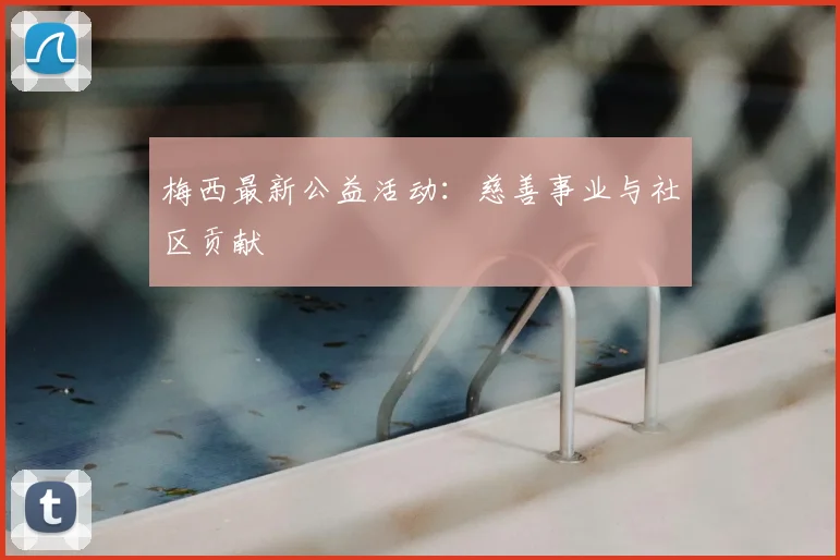 梅西最新公益活动:慈善事业与社区贡献